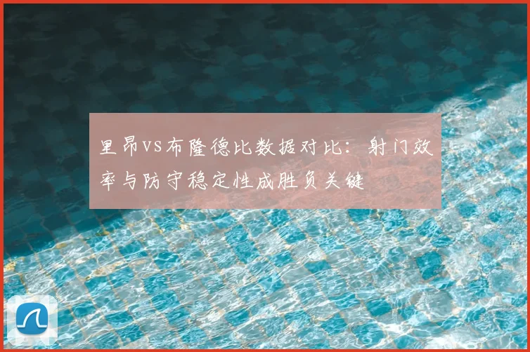 里昂vs布隆德比数据对比：射门效率与防守稳定性成胜负关键