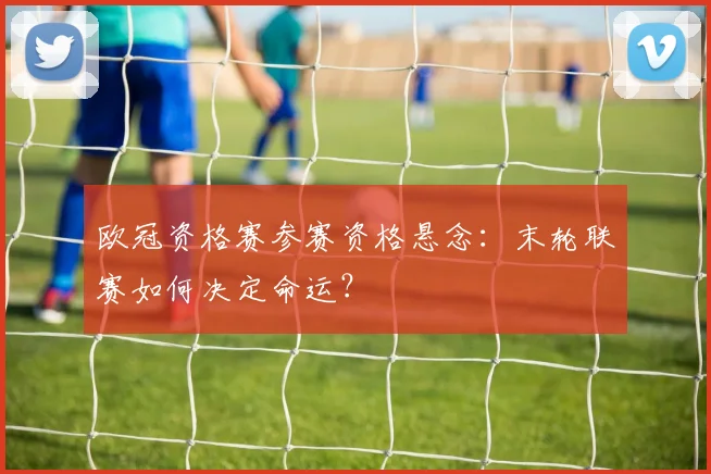 欧冠资格赛参赛资格悬念：末轮联赛如何决定命运？
