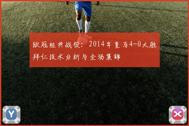 欧冠经典战役：2014年皇马4-0大胜拜仁技术分析与全场集锦