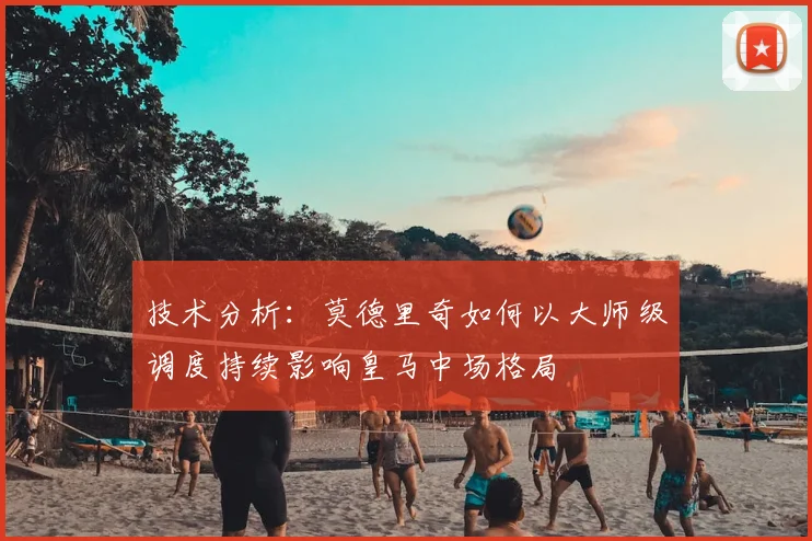 技术分析：莫德里奇如何以大师级调度持续影响皇马中场格局