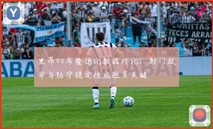 里昂vs布隆德比数据对比：射门效率与防守稳定性成胜负关键