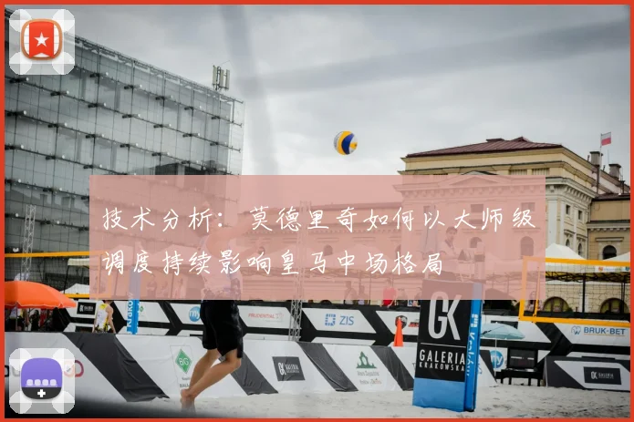 技术分析：莫德里奇如何以大师级调度持续影响皇马中场格局