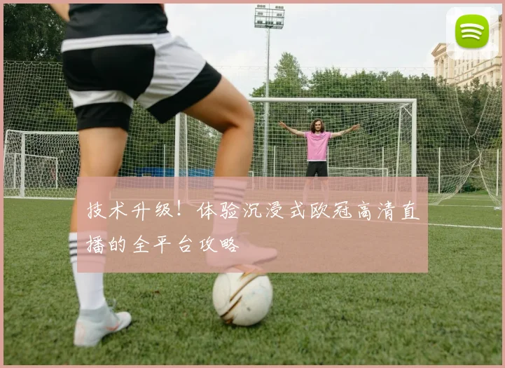 技术升级！体验沉浸式欧冠高清直播的全平台攻略