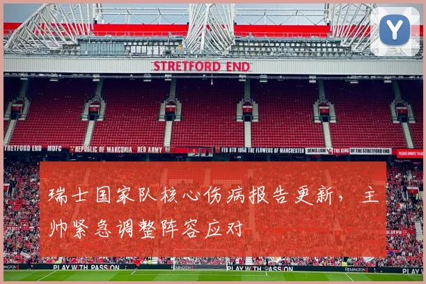 瑞士国家队核心伤病报告更新，主帅紧急调整阵容应对