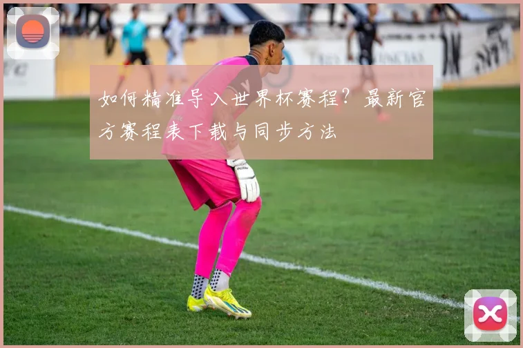 如何精准导入世界杯赛程？最新官方赛程表下载与同步方法