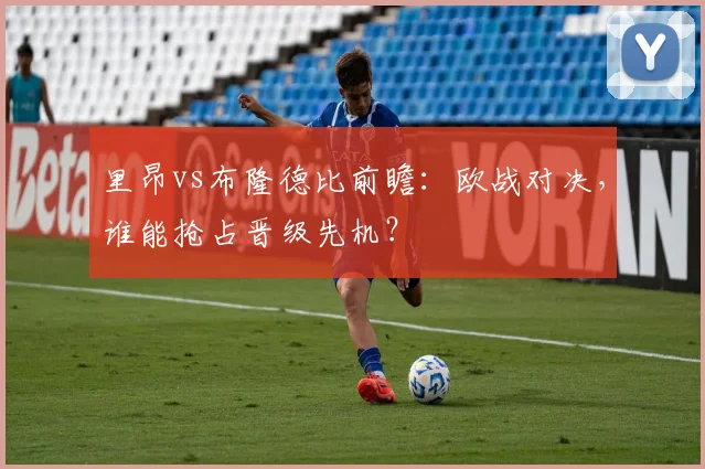 里昂vs布隆德比前瞻：欧战对决，谁能抢占晋级先机？