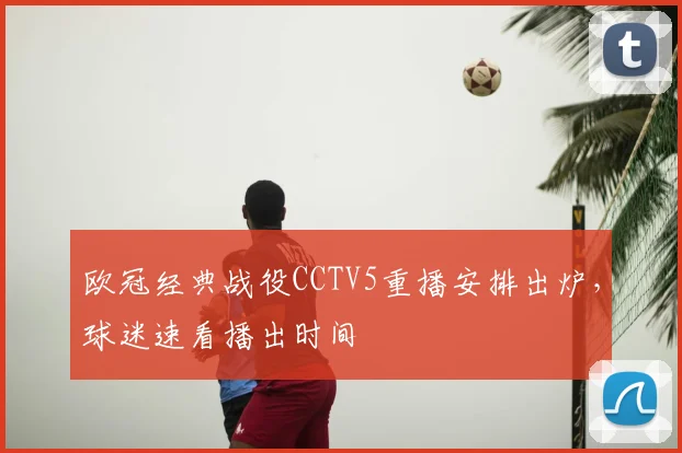 欧冠经典战役CCTV5重播安排出炉，球迷速看播出时间